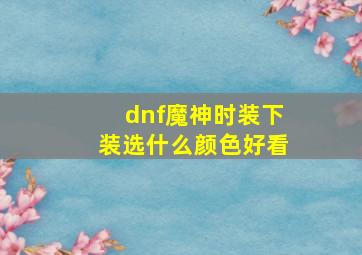 dnf魔神时装下装选什么颜色好看