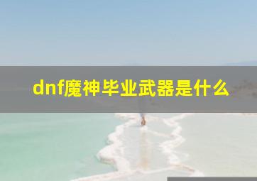 dnf魔神毕业武器是什么