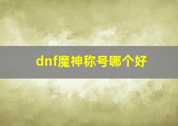 dnf魔神称号哪个好