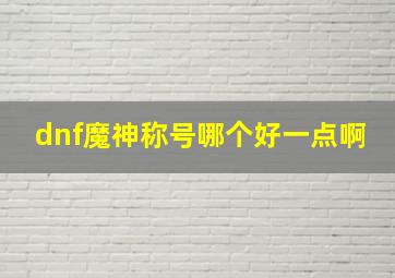 dnf魔神称号哪个好一点啊