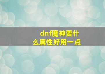 dnf魔神要什么属性好用一点