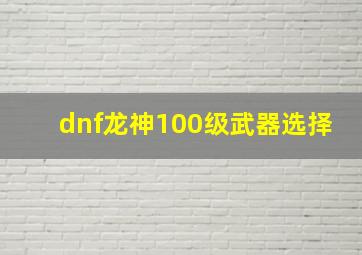 dnf龙神100级武器选择