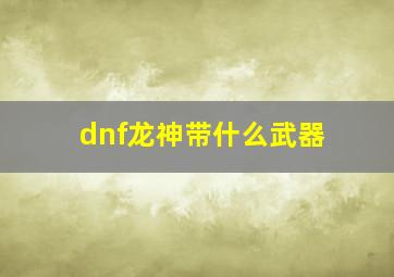 dnf龙神带什么武器