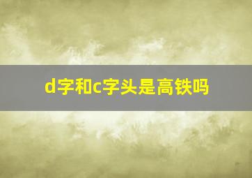 d字和c字头是高铁吗