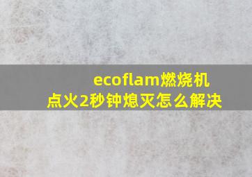 ecoflam燃烧机点火2秒钟熄灭怎么解决