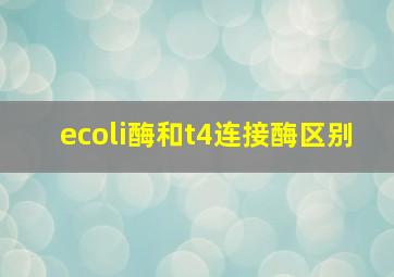 ecoli酶和t4连接酶区别