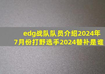 edg战队队员介绍2024年7月份打野选手2024替补是谁