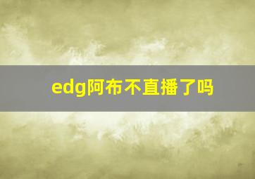 edg阿布不直播了吗