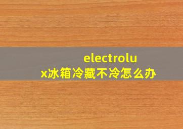 electrolux冰箱冷藏不冷怎么办