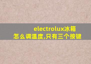 electrolux冰箱怎么调温度,只有三个按键