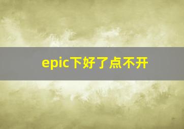 epic下好了点不开