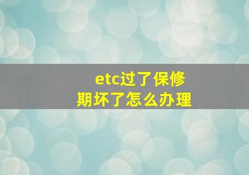 etc过了保修期坏了怎么办理