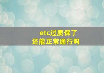 etc过质保了还能正常通行吗