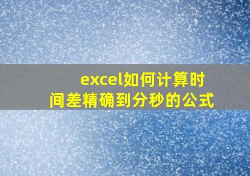 excel如何计算时间差精确到分秒的公式