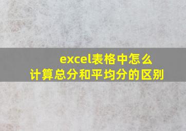 excel表格中怎么计算总分和平均分的区别