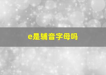 e是辅音字母吗