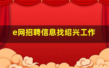 e网招聘信息找绍兴工作