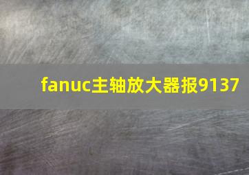 fanuc主轴放大器报9137