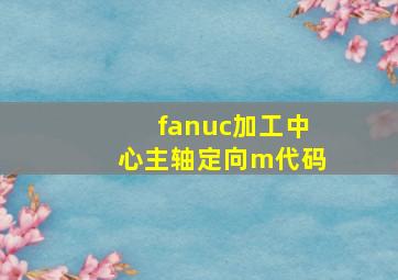 fanuc加工中心主轴定向m代码