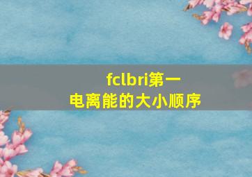 fclbri第一电离能的大小顺序