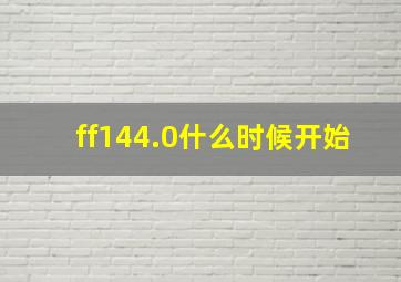 ff144.0什么时候开始