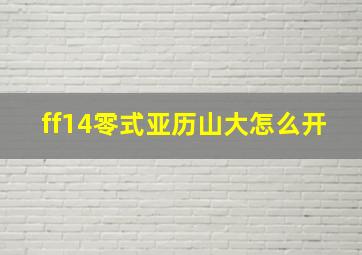 ff14零式亚历山大怎么开