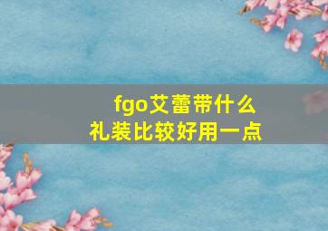 fgo艾蕾带什么礼装比较好用一点