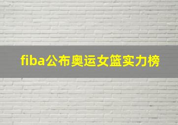 fiba公布奥运女篮实力榜