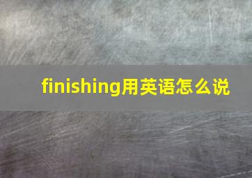 finishing用英语怎么说