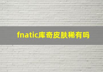 fnatic库奇皮肤稀有吗