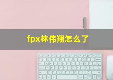 fpx林伟翔怎么了