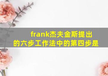 frank杰夫金斯提出的六步工作法中的第四步是