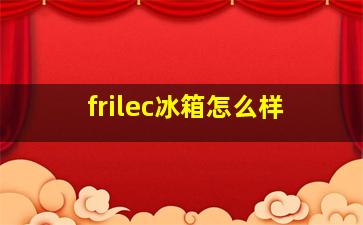 frilec冰箱怎么样