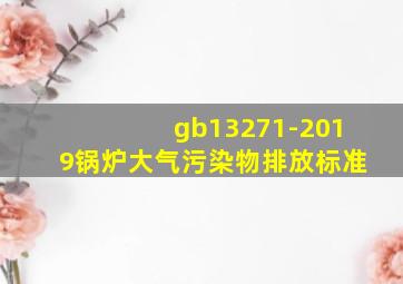 gb13271-2019锅炉大气污染物排放标准