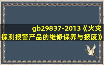 gb29837-2013《火灾探测报警产品的维修保养与报废》