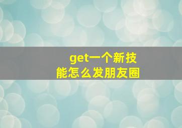 get一个新技能怎么发朋友圈