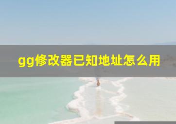 gg修改器已知地址怎么用