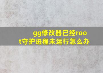 gg修改器已经root守护进程未运行怎么办