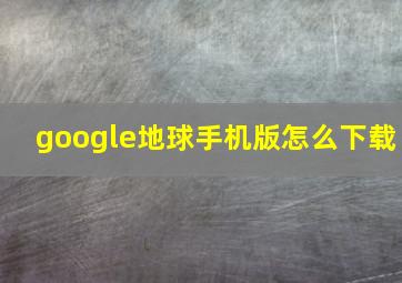 google地球手机版怎么下载