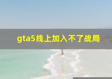 gta5线上加入不了战局