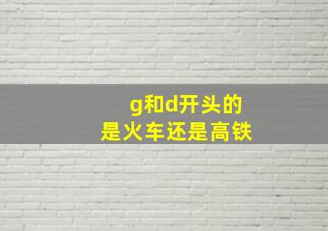 g和d开头的是火车还是高铁