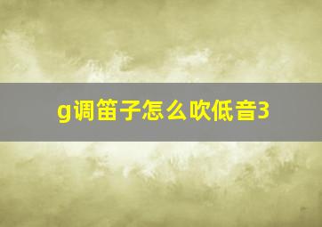 g调笛子怎么吹低音3