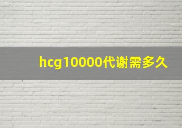 hcg10000代谢需多久