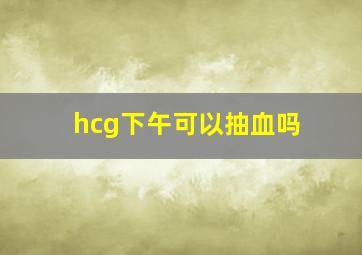 hcg下午可以抽血吗