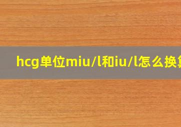 hcg单位miu/l和iu/l怎么换算