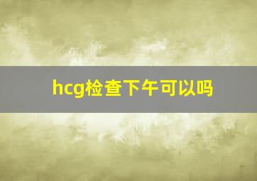 hcg检查下午可以吗