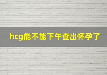 hcg能不能下午查出怀孕了