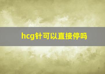 hcg针可以直接停吗