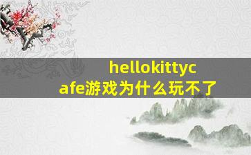 hellokittycafe游戏为什么玩不了