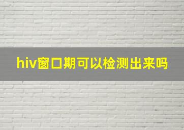 hiv窗口期可以检测出来吗